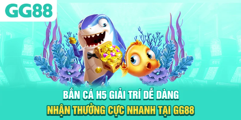 Bắn Cá H5 - Giải Trí Dễ Dàng, Nhận Thưởng Cực Nhanh Tại GG88