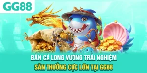 Bắn Cá Long Vương - Trải Nghiệm Săn Thưởng Cực Lớn Tại GG88
