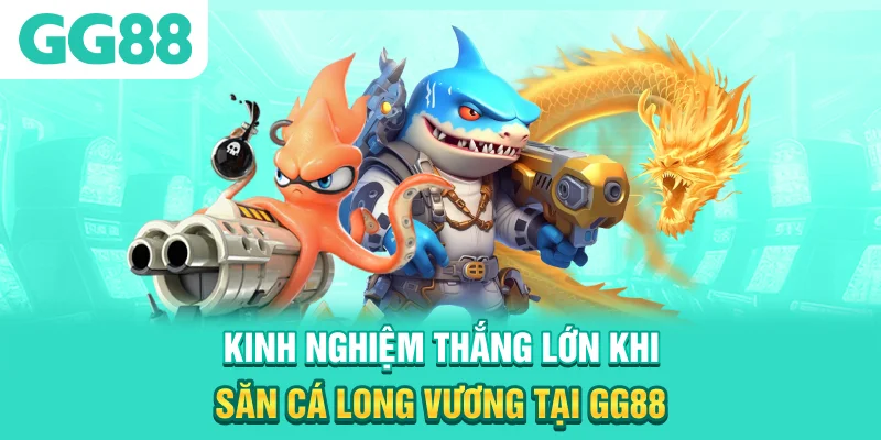 Kinh nghiệm thắng lớn khi săn cá Long Vương tại GG88