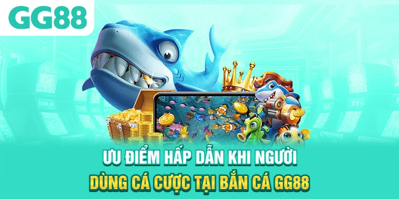 Ưu điểm hấp dẫn khi người dùng cá cược tại bắn cá GG88